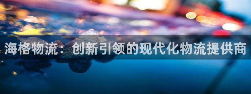 ,优游国际登陆网：海格物流：创新引领的现代化物流提供商